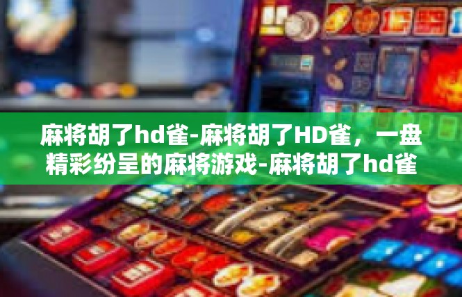 麻将胡了hd雀-麻将胡了HD雀，一盘精彩纷呈的麻将游戏-麻将胡了hd雀