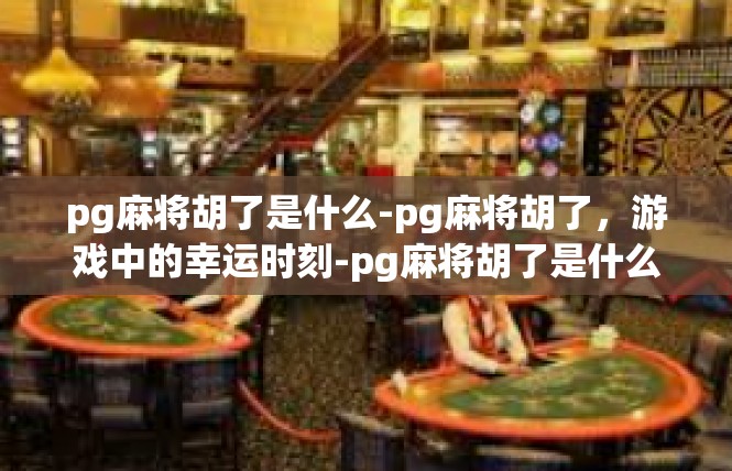 pg麻将胡了是什么-pg麻将胡了，游戏中的幸运时刻-pg麻将胡了是什么