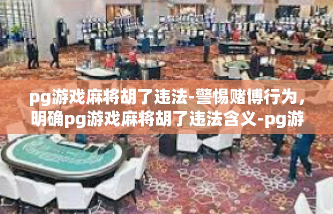 pg游戏麻将胡了违法-警惕赌博行为，明确pg游戏麻将胡了违法含义-pg游戏麻将胡了违法