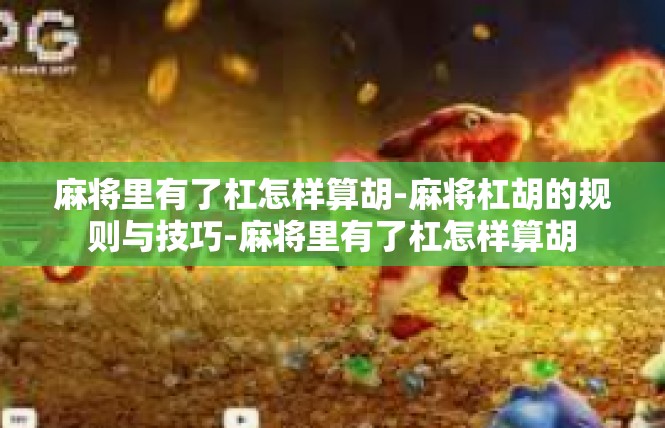 麻将里有了杠怎样算胡-麻将杠胡的规则与技巧-麻将里有了杠怎样算胡