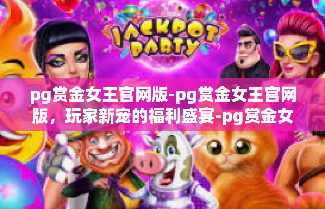 pg赏金女王官网版-pg赏金女王官网版，玩家新宠的福利盛宴-pg赏金女王官网版