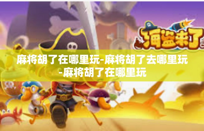 麻将胡了在哪里玩-麻将胡了去哪里玩-麻将胡了在哪里玩