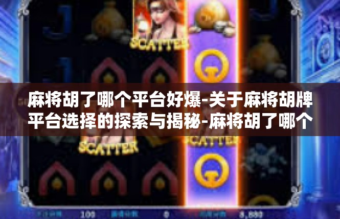 麻将胡了哪个平台好爆-关于麻将胡牌平台选择的探索与揭秘-麻将胡了哪个平台好爆