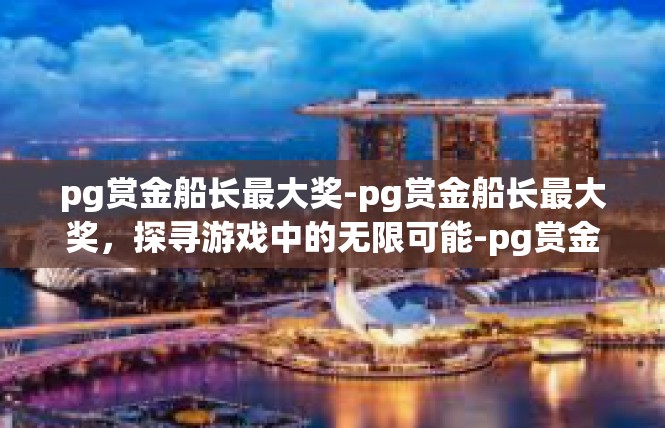 pg赏金船长最大奖-pg赏金船长最大奖，探寻游戏中的无限可能-pg赏金船长最大奖