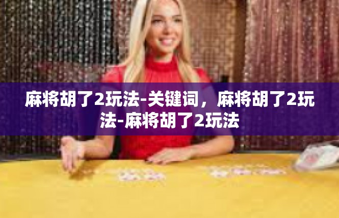 麻将胡了2玩法-关键词，麻将胡了2玩法-麻将胡了2玩法
