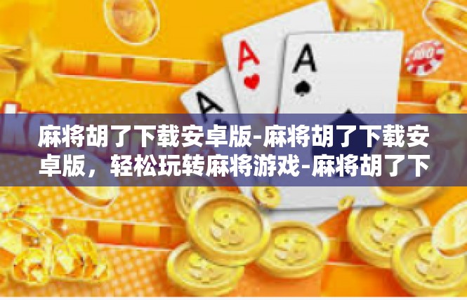 麻将胡了下载安卓版-麻将胡了下载安卓版，轻松玩转麻将游戏-麻将胡了下载安卓版