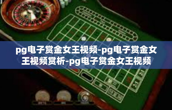 pg电子赏金女王视频-pg电子赏金女王视频赏析-pg电子赏金女王视频