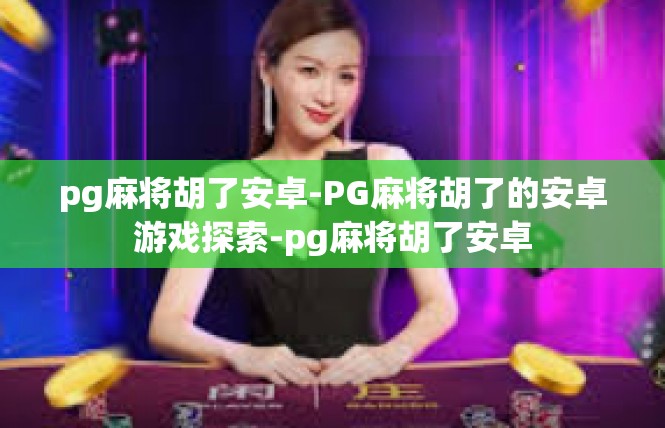 pg麻将胡了安卓-PG麻将胡了的安卓游戏探索-pg麻将胡了安卓