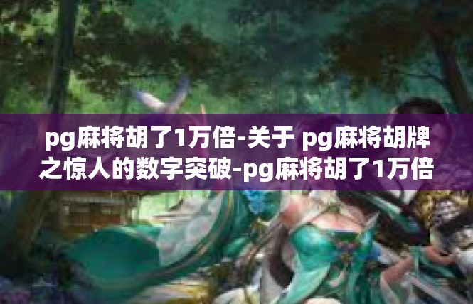 pg麻将胡了1万倍-关于 pg麻将胡牌之惊人的数字突破-pg麻将胡了1万倍