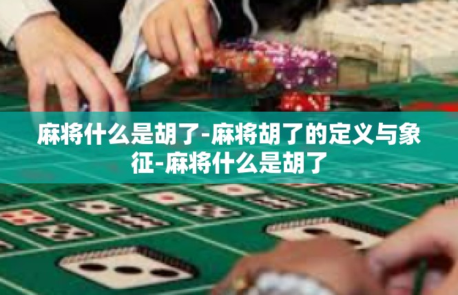 麻将什么是胡了-麻将胡了的定义与象征-麻将什么是胡了