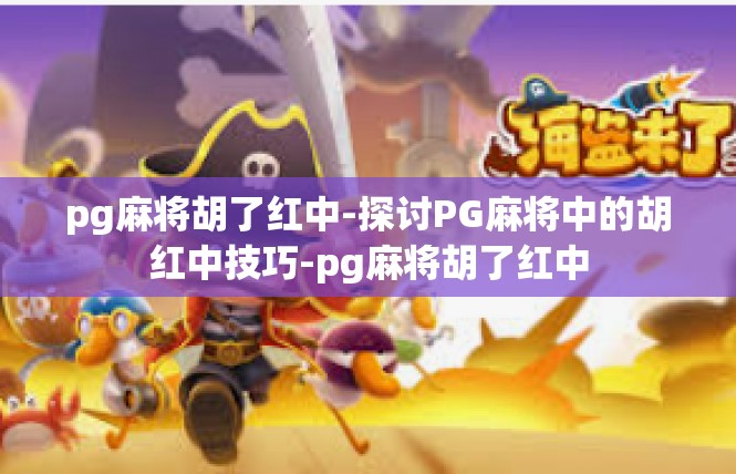 pg麻将胡了红中-探讨PG麻将中的胡红中技巧-pg麻将胡了红中