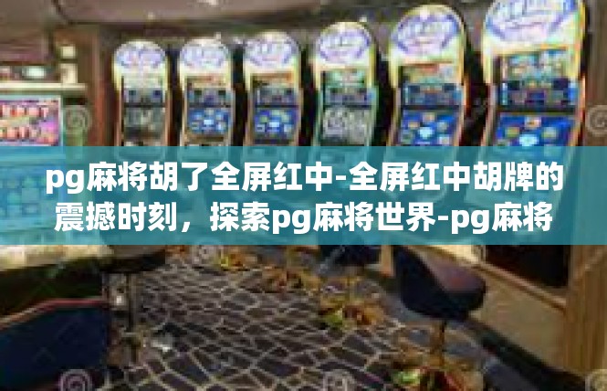 pg麻将胡了全屏红中-全屏红中胡牌的震撼时刻，探索pg麻将世界-pg麻将胡了全屏红中