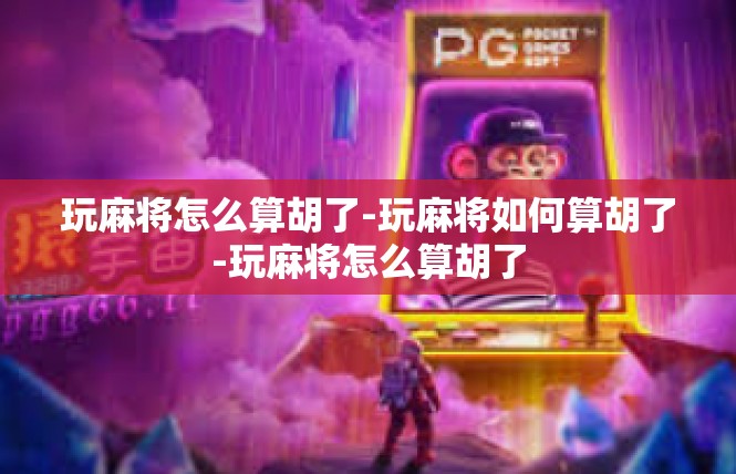 玩麻将怎么算胡了-玩麻将如何算胡了-玩麻将怎么算胡了