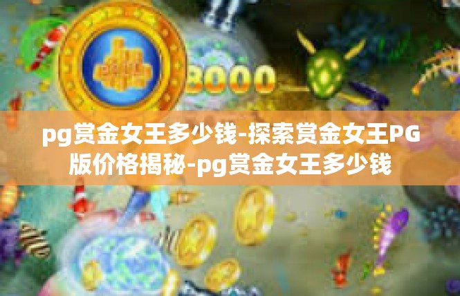pg赏金女王多少钱-探索赏金女王PG版价格揭秘-pg赏金女王多少钱