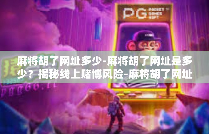 麻将胡了网址多少-麻将胡了网址是多少？揭秘线上赌博风险-麻将胡了网址多少