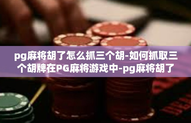 pg麻将胡了怎么抓三个胡-如何抓取三个胡牌在PG麻将游戏中-pg麻将胡了怎么抓三个胡
