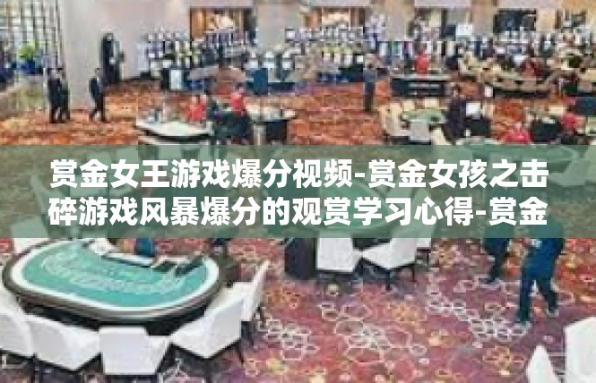 赏金女王游戏爆分视频-赏金女孩之击碎游戏风暴爆分的观赏学习心得-赏金女王游戏爆分视频
