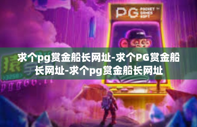 求个pg赏金船长网址-求个PG赏金船长网址-求个pg赏金船长网址