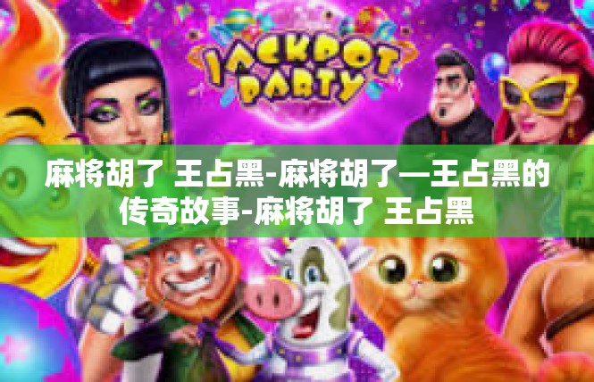 麻将胡了 王占黑-麻将胡了—王占黑的传奇故事-麻将胡了 王占黑
