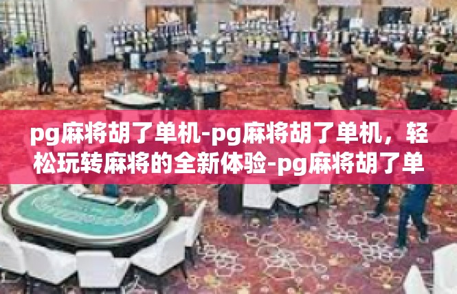 pg麻将胡了单机-pg麻将胡了单机，轻松玩转麻将的全新体验-pg麻将胡了单机