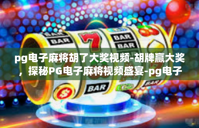 pg电子麻将胡了大奖视频-胡牌赢大奖，探秘PG电子麻将视频盛宴-pg电子麻将胡了大奖视频