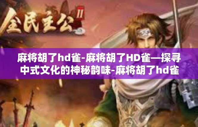 麻将胡了hd雀-麻将胡了HD雀—探寻中式文化的神秘韵味-麻将胡了hd雀