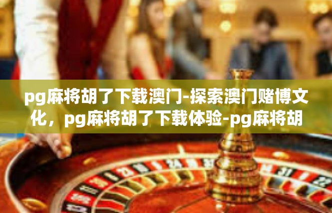 pg麻将胡了下载澳门-探索澳门赌博文化，pg麻将胡了下载体验-pg麻将胡了下载澳门
