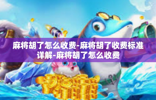 麻将胡了怎么收费-麻将胡了收费标准详解-麻将胡了怎么收费