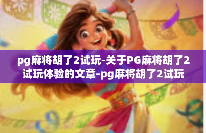 pg麻将胡了2试玩-关于PG麻将胡了2试玩体验的文章-pg麻将胡了2试玩