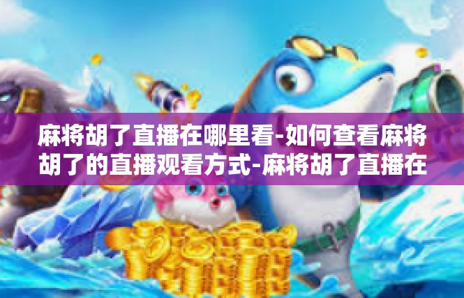 麻将胡了直播在哪里看-如何查看麻将胡了的直播观看方式-麻将胡了直播在哪里看