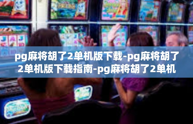 pg麻将胡了2单机版下载-pg麻将胡了2单机版下载指南-pg麻将胡了2单机版下载