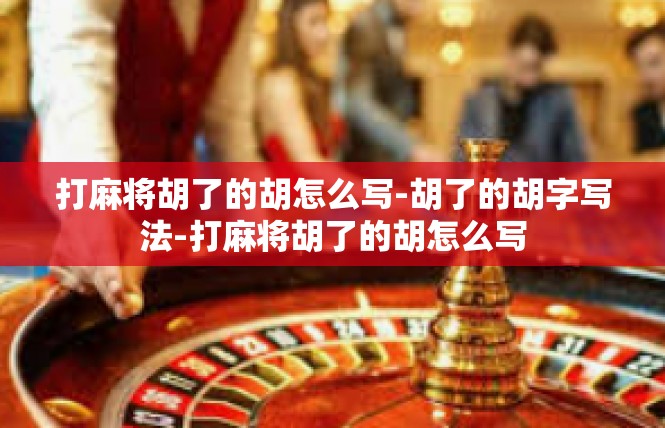 打麻将胡了的胡怎么写-胡了的胡字写法-打麻将胡了的胡怎么写