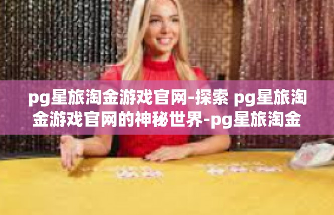 pg星旅淘金游戏官网-探索 pg星旅淘金游戏官网的神秘世界-pg星旅淘金游戏官网
