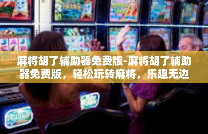 麻将胡了辅助器免费版-麻将胡了辅助器免费版，轻松玩转麻将，乐趣无边界-麻将胡了辅助器免费版