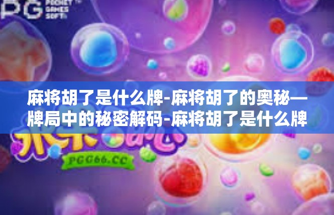 麻将胡了是什么牌-麻将胡了的奥秘—牌局中的秘密解码-麻将胡了是什么牌