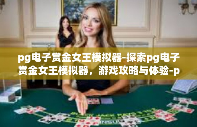 pg电子赏金女王模拟器-探索pg电子赏金女王模拟器，游戏攻略与体验-pg电子赏金女王模拟器