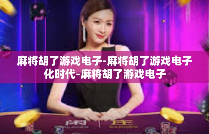 麻将胡了游戏电子-麻将胡了游戏电子化时代-麻将胡了游戏电子