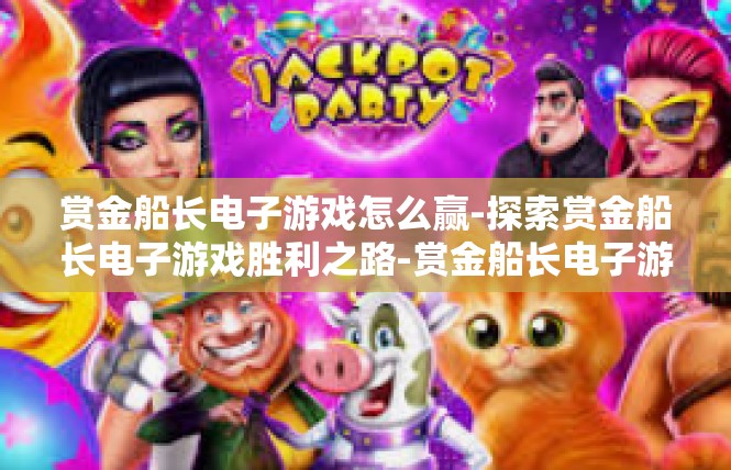 赏金船长电子游戏怎么赢-探索赏金船长电子游戏胜利之路-赏金船长电子游戏怎么赢
