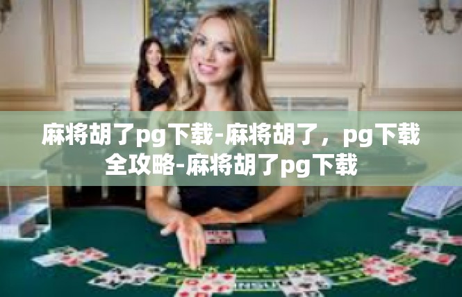 麻将胡了pg下载-麻将胡了，pg下载全攻略-麻将胡了pg下载