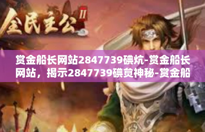 赏金船长网站2847739碘炕-赏金船长网站，揭示2847739碘炱神秘-赏金船长网站2847739碘炕