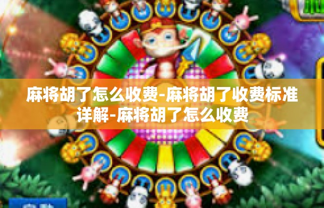 麻将胡了怎么收费-麻将胡了收费标准详解-麻将胡了怎么收费