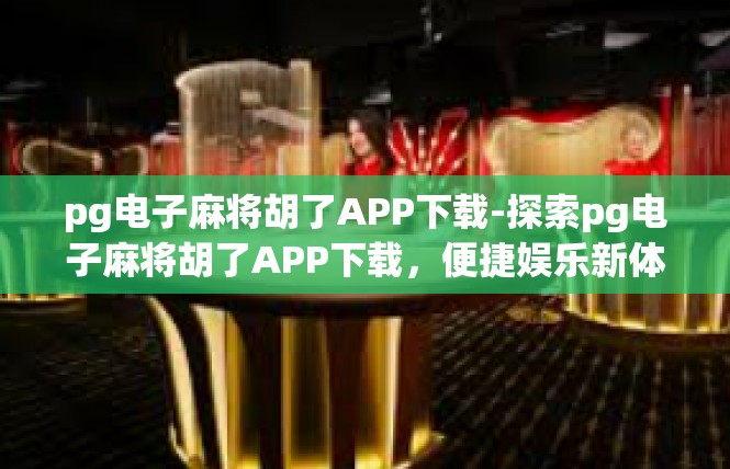 pg电子麻将胡了APP下载-探索pg电子麻将胡了APP下载，便捷娱乐新体验-pg电子麻将胡了APP下载