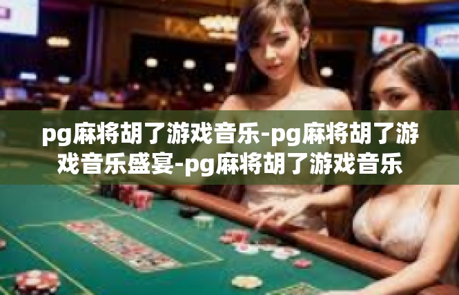 pg麻将胡了游戏音乐-pg麻将胡了游戏音乐盛宴-pg麻将胡了游戏音乐