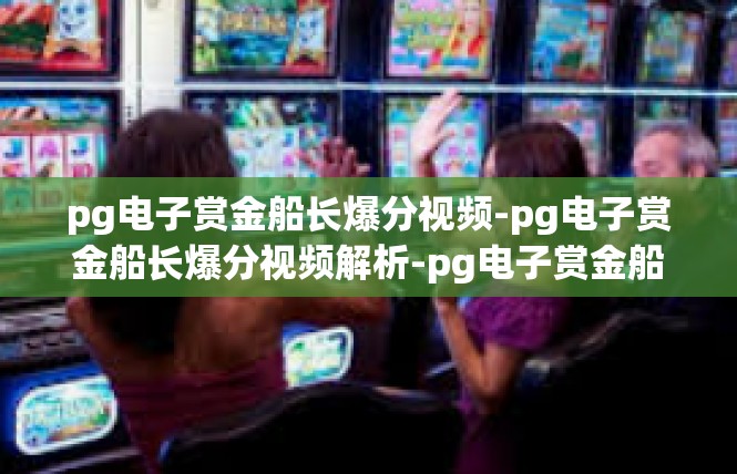 pg电子赏金船长爆分视频-pg电子赏金船长爆分视频解析-pg电子赏金船长爆分视频