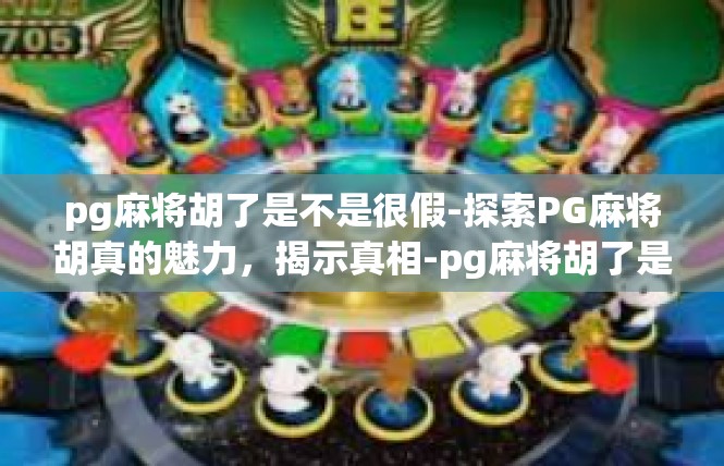 pg麻将胡了是不是很假-探索PG麻将胡真的魅力，揭示真相-pg麻将胡了是不是很假