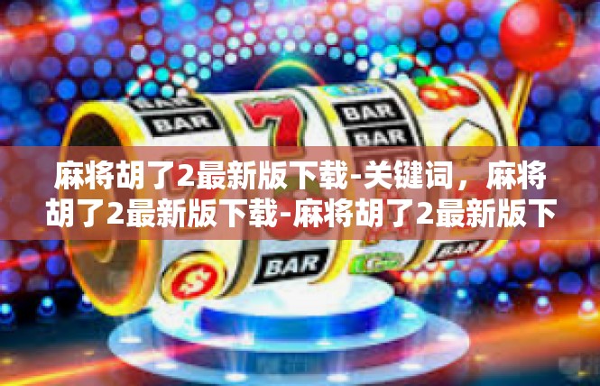 麻将胡了2最新版下载-关键词，麻将胡了2最新版下载-麻将胡了2最新版下载