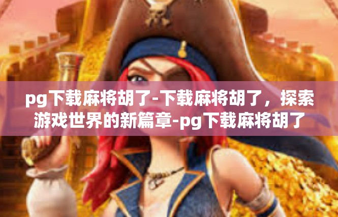 pg下载麻将胡了-下载麻将胡了，探索游戏世界的新篇章-pg下载麻将胡了
