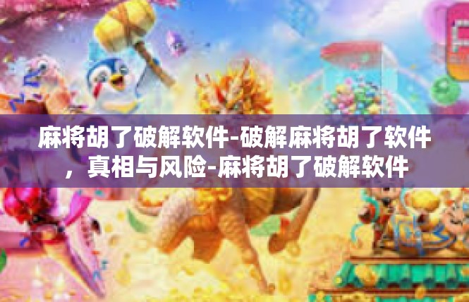 麻将胡了破解软件-破解麻将胡了软件，真相与风险-麻将胡了破解软件