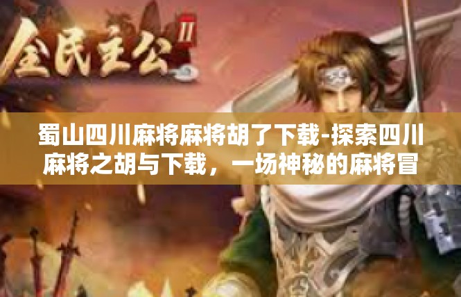 蜀山四川麻将麻将胡了下载-探索四川麻将之胡与下载，一场神秘的麻将冒险-蜀山四川麻将麻将胡了下载