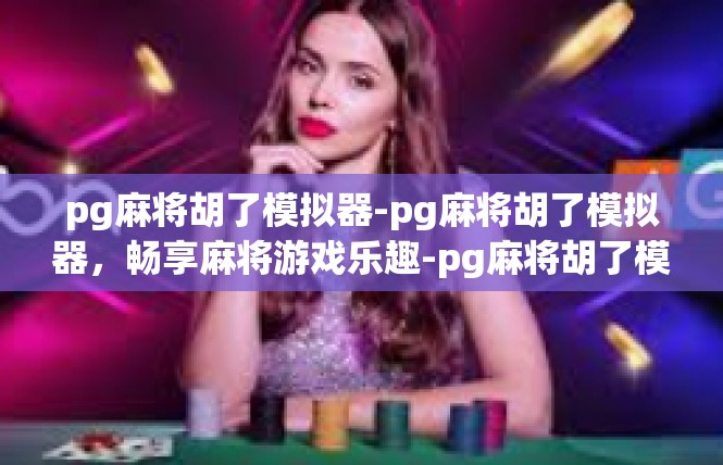pg麻将胡了模拟器-pg麻将胡了模拟器，畅享麻将游戏乐趣-pg麻将胡了模拟器